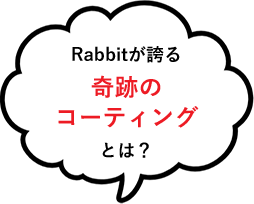 Rabbitが誇る奇跡のコーティングとは？